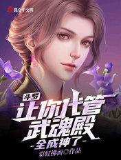 斗罗:让你代管武魂殿,全成神了 斗罗:让你代管武魂殿,全成神了