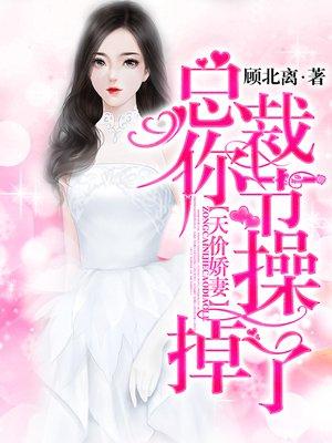 天价娇妻:总裁你节操掉了 天价娇妻:总裁你节操掉了