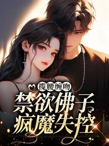 揽腰缠吻,禁欲佛子疯魔失控 揽腰缠吻,禁欲佛子疯魔失控